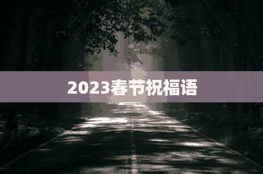 2023春节祝福语(2023春节祝福语 大全)